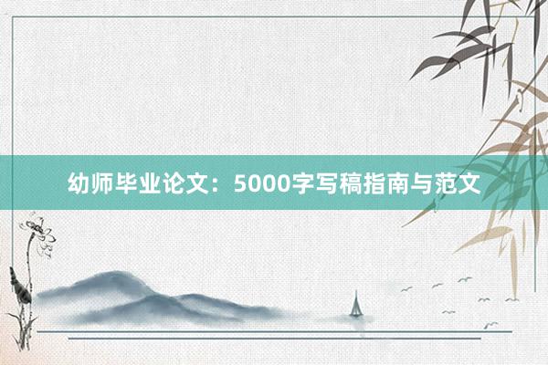 幼师毕业论文：5000字写稿指南与范文